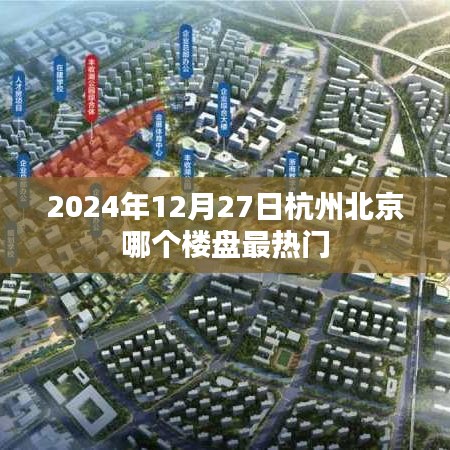 杭州北京楼盘热门对比，2024年12月27日哪个楼盘最受瞩目