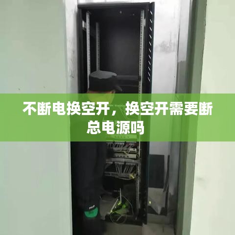 不断电换空开，换空开需要断总电源吗 