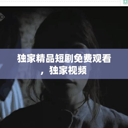 独家精品短剧免费观看，独家视频 