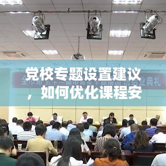 党校专题设置建议，如何优化课程安排以提升学员素质？