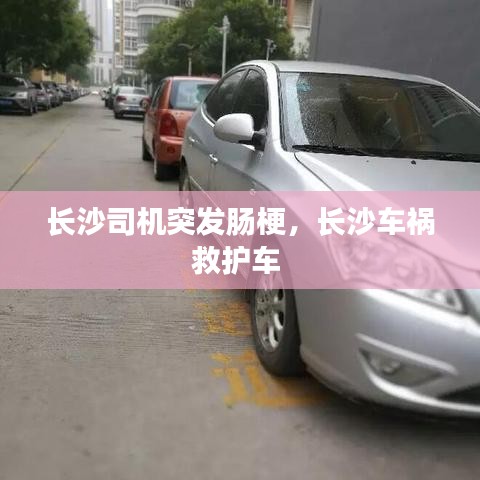 长沙司机突发肠梗，长沙车祸救护车 