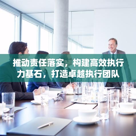 推动责任落实，构建高效执行力基石，打造卓越执行团队