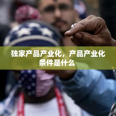 独家产品产业化，产品产业化条件是什么 
