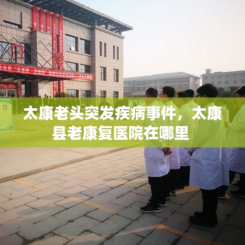 太康老头突发疾病事件，太康县老康复医院在哪里 