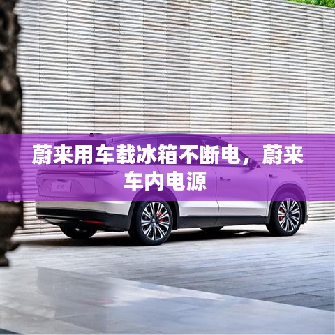 蔚来用车载冰箱不断电，蔚来车内电源 