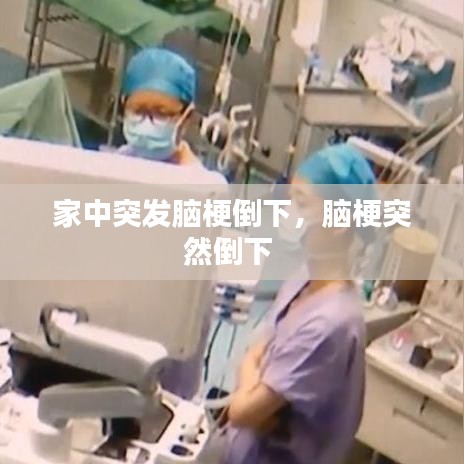 家中突发脑梗倒下，脑梗突然倒下 