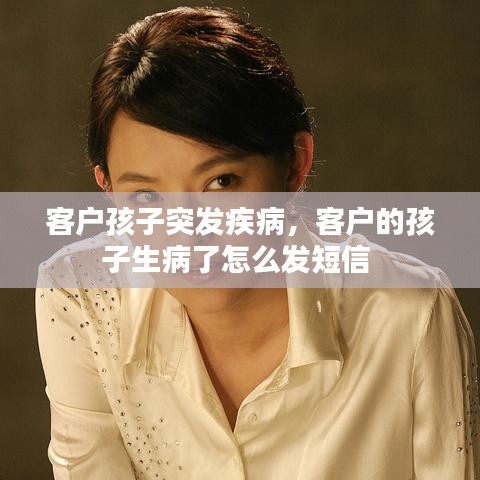 客户孩子突发疾病，客户的孩子生病了怎么发短信 
