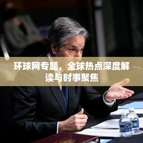 环球网专题，全球热点深度解读与时事聚焦