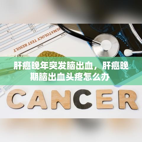 肝癌晚年突发脑出血，肝癌晚期脑出血头疼怎么办 