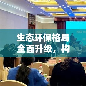 生态环保格局全面升级，构建更优质的工作体系