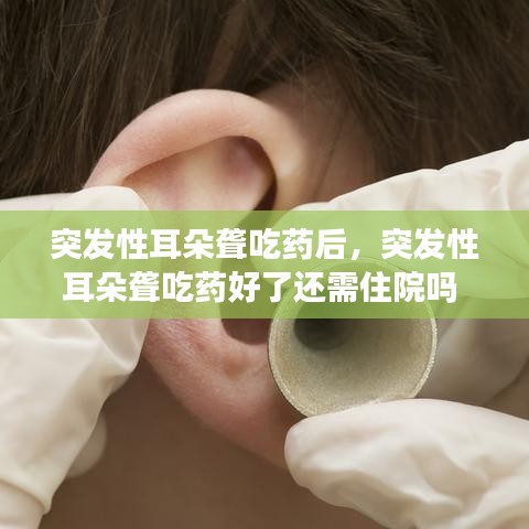突发性耳朵聋吃药后，突发性耳朵聋吃药好了还需住院吗 