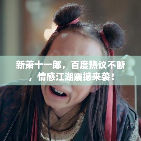 新萧十一郎，百度热议不断，情感江湖震撼来袭！