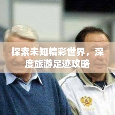 探索未知精彩世界，深度旅游足迹攻略