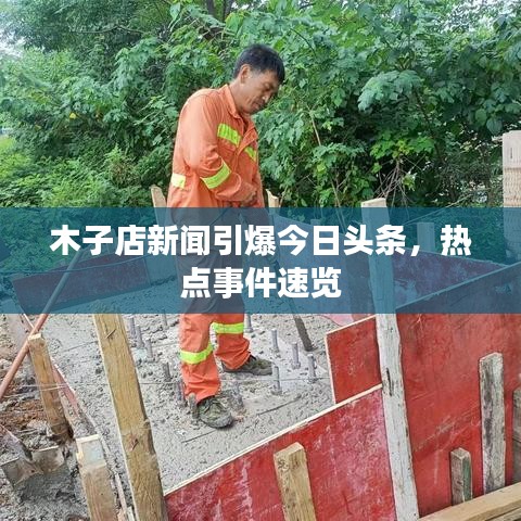 木子店新闻引爆今日头条，热点事件速览