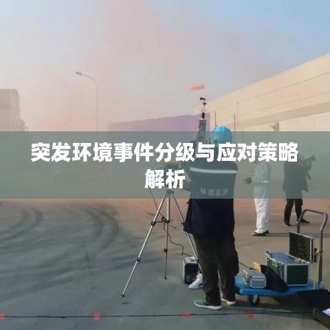突发环境事件分级与应对策略解析