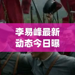 李易峰最新动态今日曝光，不容错过！