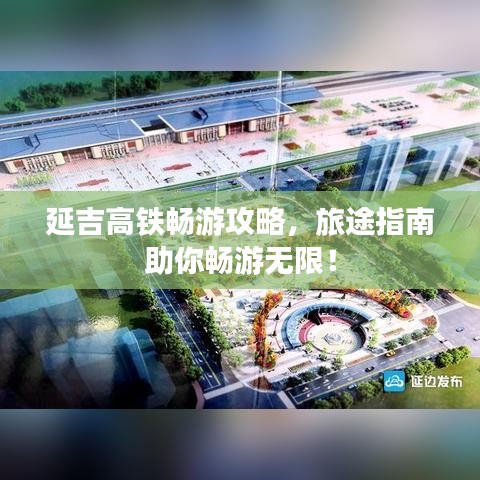 延吉高铁畅游攻略，旅途指南助你畅游无限！