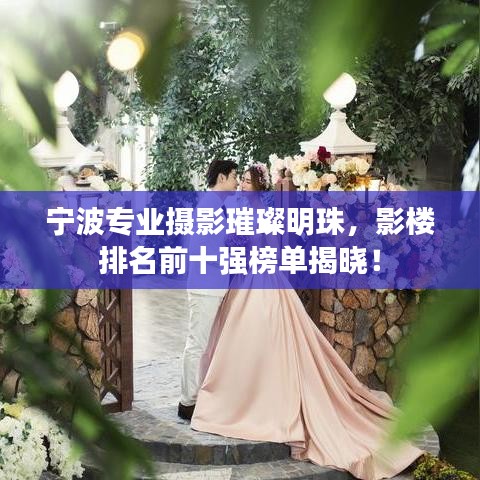 宁波专业摄影璀璨明珠，影楼排名前十强榜单揭晓！