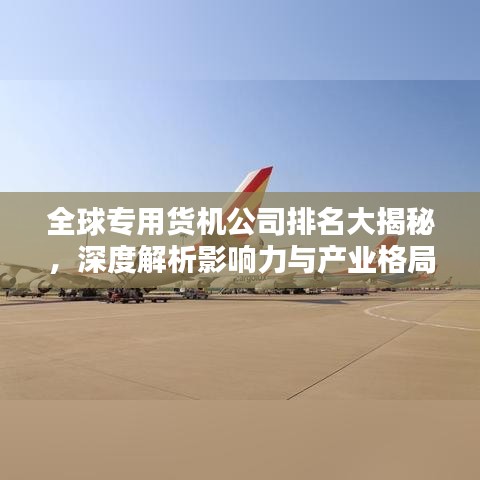 全球专用货机公司排名大揭秘，深度解析影响力与产业格局