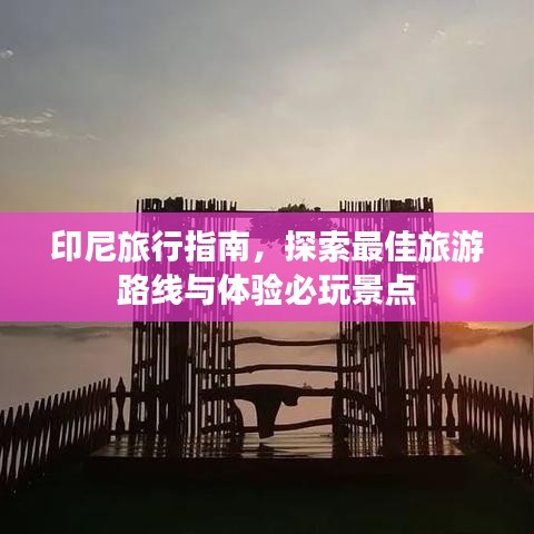 印尼旅行指南，探索最佳旅游路线与体验必玩景点
