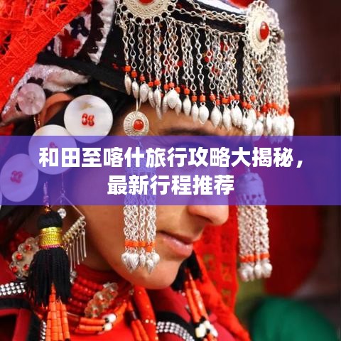 和田至喀什旅行攻略大揭秘，最新行程推荐