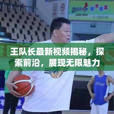 王队长最新视频揭秘，探索前沿，展现无限魅力！