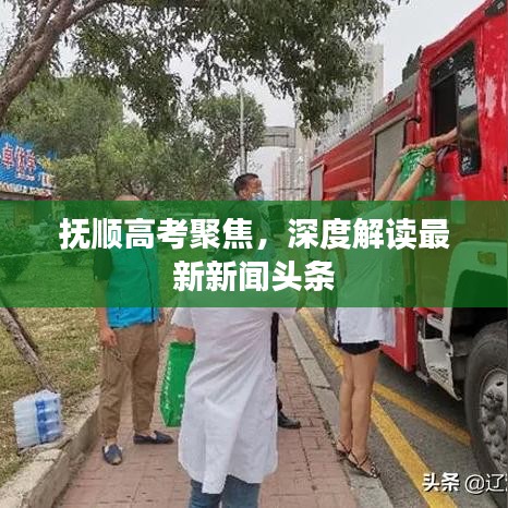 抚顺高考聚焦，深度解读最新新闻头条
