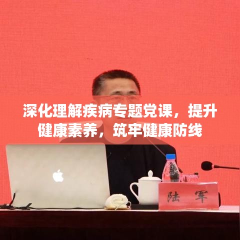 深化理解疾病专题党课，提升健康素养，筑牢健康防线