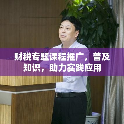财税专题课程推广，普及知识，助力实践应用