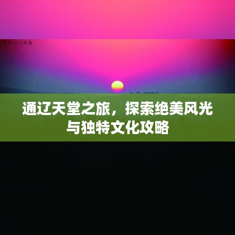 通辽天堂之旅，探索绝美风光与独特文化攻略