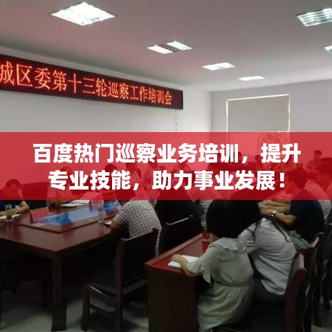 百度热门巡察业务培训，提升专业技能，助力事业发展！