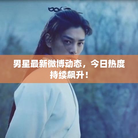 男星最新微博动态，今日热度持续飙升！