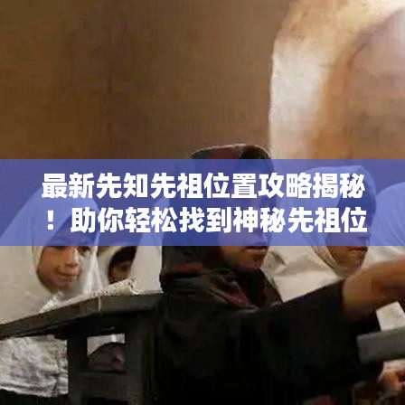 最新先知先祖位置攻略揭秘！助你轻松找到神秘先祖位置