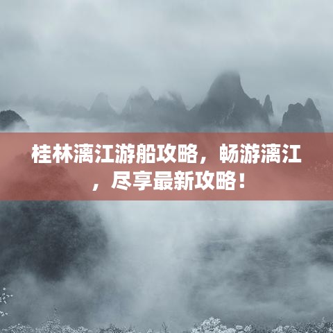 桂林漓江游船攻略，畅游漓江，尽享最新攻略！