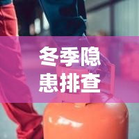 冬季隐患排查行动，筑牢安全防线，守护平安冬季