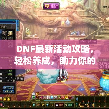 DNF最新活动攻略，轻松养成，助力你的游戏之旅！