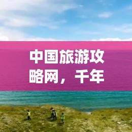 中国旅游攻略网，千年文明与壮美河山探索指南