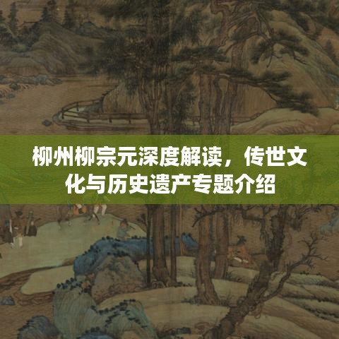 柳州柳宗元深度解读，传世文化与历史遗产专题介绍