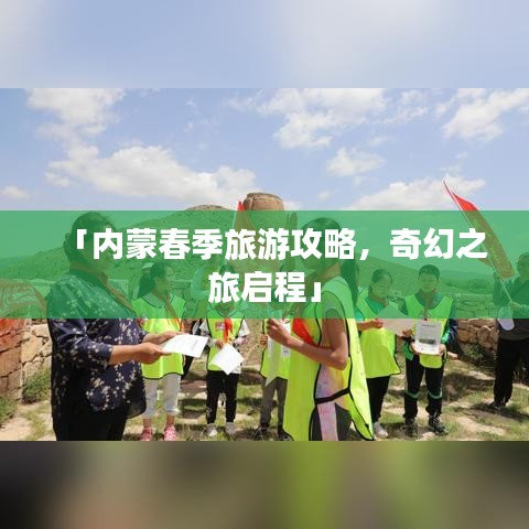「内蒙春季旅游攻略，奇幻之旅启程」