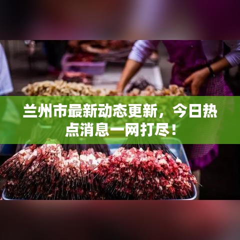 兰州市最新动态更新，今日热点消息一网打尽！