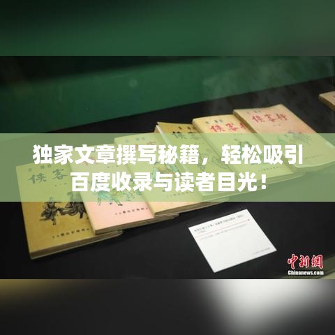 独家文章撰写秘籍，轻松吸引百度收录与读者目光！