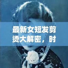 最新女短发剪烫大解密，时尚造型指南，打造魅力新风尚