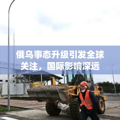 俄乌事态升级引发全球关注，国际影响深远