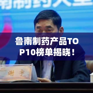鲁南制药产品TOP10榜单揭晓！
