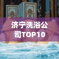 济宁洗浴公司TOP10榜单揭秘，深度剖析行业巨头