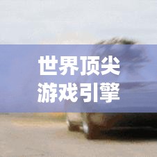 世界顶尖游戏引擎排名榜单，最新排名一网打尽！