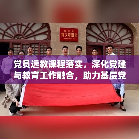 党员远教课程落实，深化党建与教育工作融合，助力基层党建创新发展