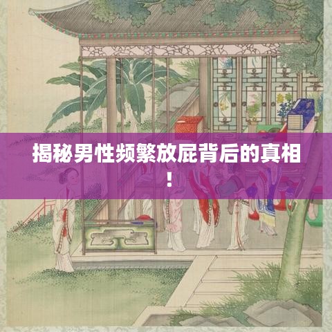 揭秘男性频繁放屁背后的真相！