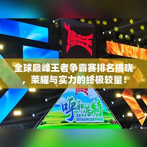 全球巅峰王者争霸赛排名揭晓，荣耀与实力的终极较量！