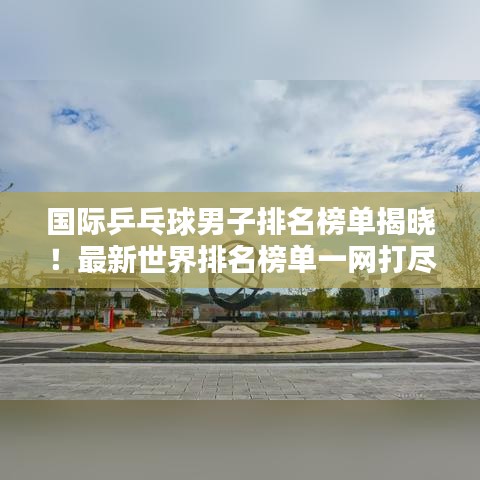国际乒乓球男子排名榜单揭晓！最新世界排名榜单一网打尽！